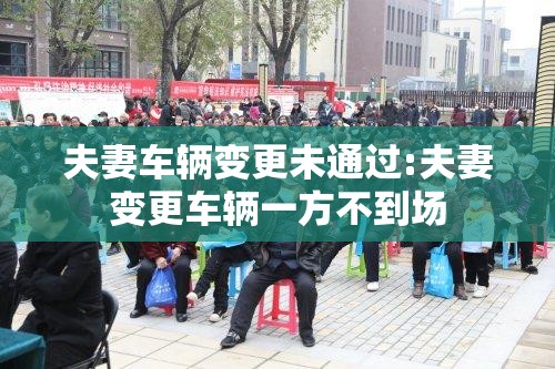 夫妻车辆变更未通过:夫妻变更车辆一方不到场