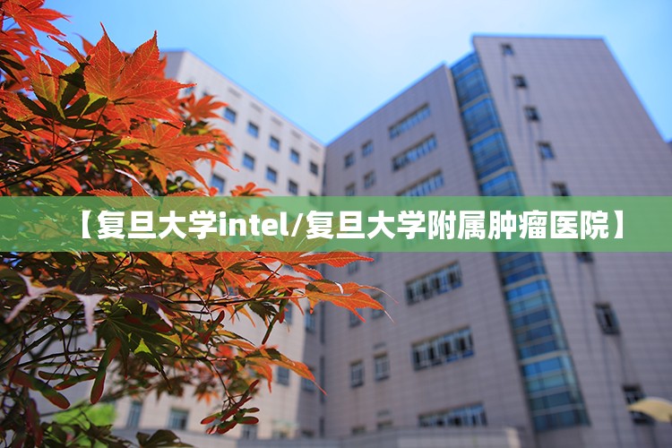 【复旦大学intel/复旦大学附属肿瘤医院】 【复旦大学intel/复旦大学附属肿瘤医院】