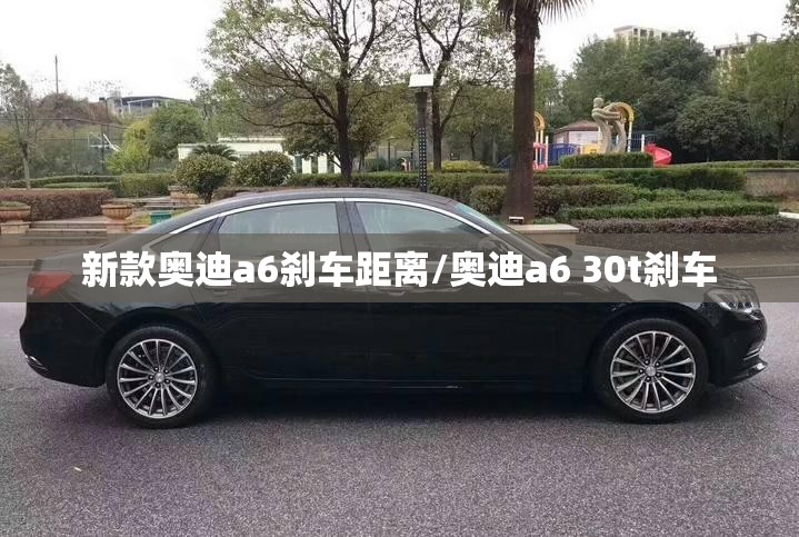 新款奥迪a6刹车距离/奥迪a6 30t刹车 新款奥迪a6刹车距离/奥迪a6 30t刹车