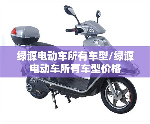 绿源电动车所有车型/绿源电动车所有车型价格 绿源电动车所有车型/绿源电动车所有车型价格