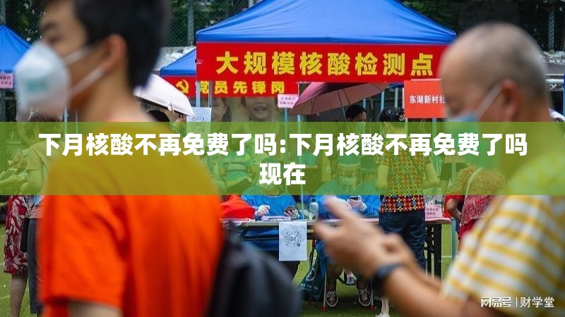 下月核酸不再免费了吗:下月核酸不再免费了吗现在