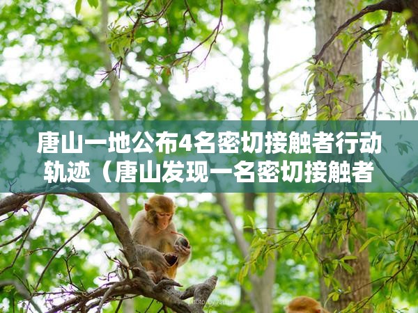 唐山一地公布4名密切接触者行动轨迹(唐山发现一名密切接触者) 唐山一地公布4名密切接触者行动轨迹(唐山发现一名密切接触者)