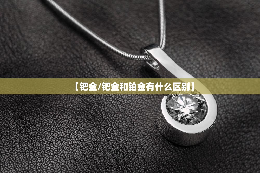 【钯金/钯金和铂金有什么区别】 【钯金/钯金和铂金有什么区别】