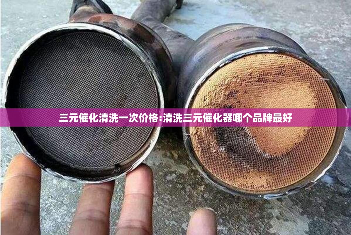 三元催化清洗一次价格:清洗三元催化器哪个品牌最好