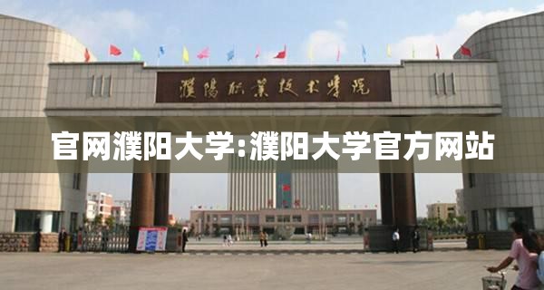 官网濮阳大学:濮阳大学官方网站 官网濮阳大学:濮阳大学官方网站