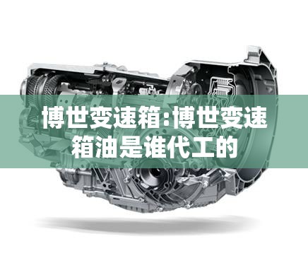 博世变速箱:博世变速箱油是谁代工的 博世变速箱:博世变速箱油是谁代工的