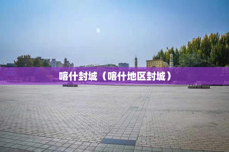 喀什封城(喀什地区封城) 喀什封城(喀什地区封城)