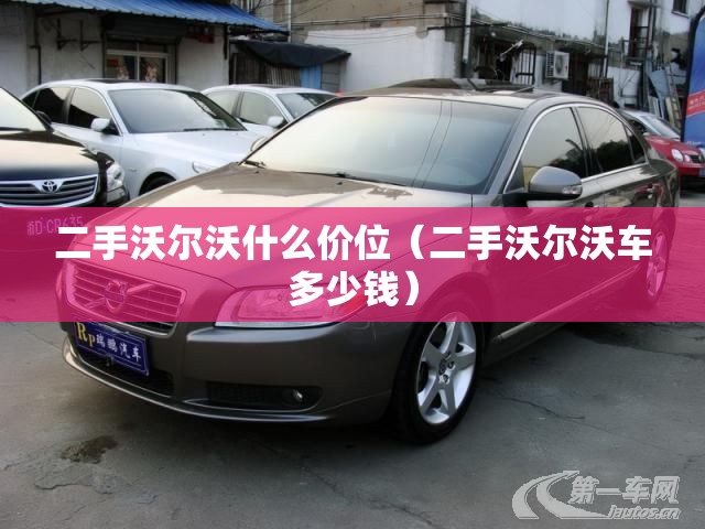 二手沃尔沃什么价位(二手沃尔沃车多少钱) 二手沃尔沃什么价位(二手沃尔沃车多少钱)