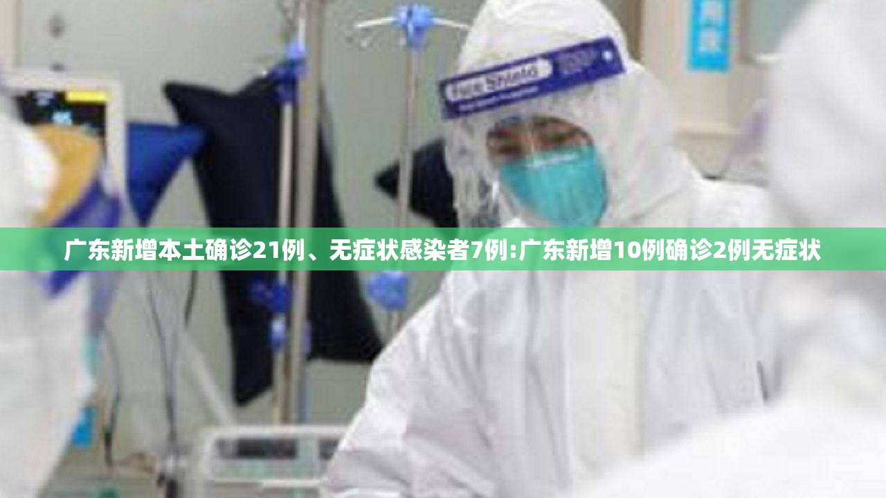 广东新增本土确诊21例、无症状感染者7例:广东新增10例确诊2例无症状