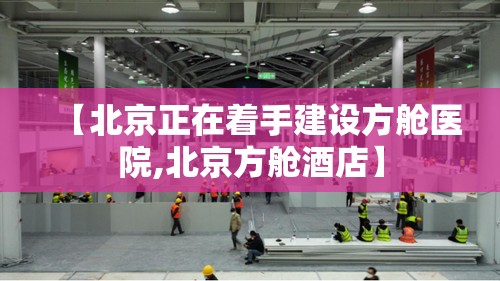 【北京正在着手建设方舱医院,北京方舱酒店】