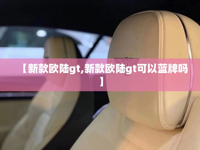 【新款欧陆gt,新款欧陆gt可以蓝牌吗】