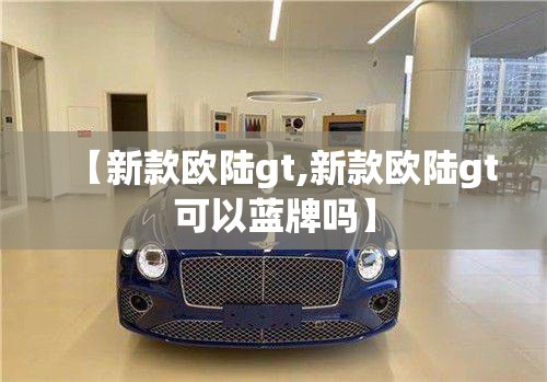 【新款欧陆gt,新款欧陆gt可以蓝牌吗】