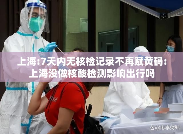 上海:7天内无核检记录不再赋黄码:上海没做核酸检测影响出行吗 上海:7天内无核检记录不再赋黄码:上海没做核酸检测影响出行吗