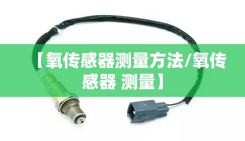 【氧传感器测量方法/氧传感器 测量】 【氧传感器测量方法/氧传感器 测量】