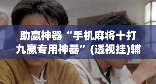 助赢神器“手机麻将十打九赢专用神器”(透视挂)辅助透视教程