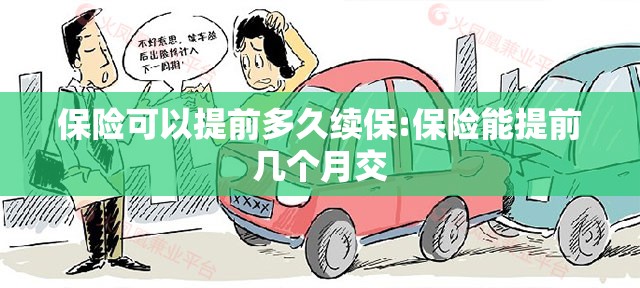 保险可以提前多久续保:保险能提前几个月交 保险可以提前多久续保:保险能提前几个月交