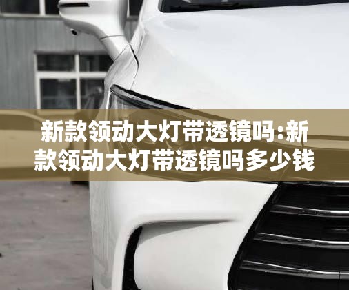 新款领动大灯带透镜吗:新款领动大灯带透镜吗多少钱 新款领动大灯带透镜吗:新款领动大灯带透镜吗多少钱