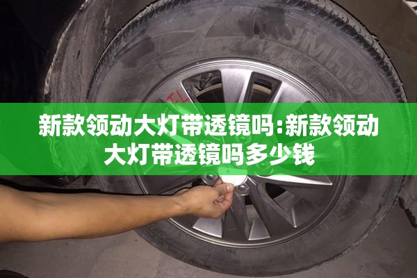 新款领动大灯带透镜吗:新款领动大灯带透镜吗多少钱 新款领动大灯带透镜吗:新款领动大灯带透镜吗多少钱