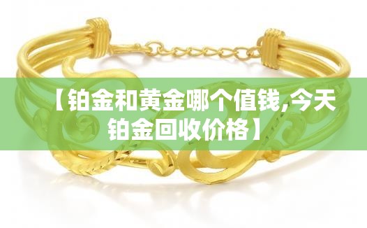 【铂金和黄金哪个值钱,今天铂金回收价格】 【铂金和黄金哪个值钱,今天铂金回收价格】