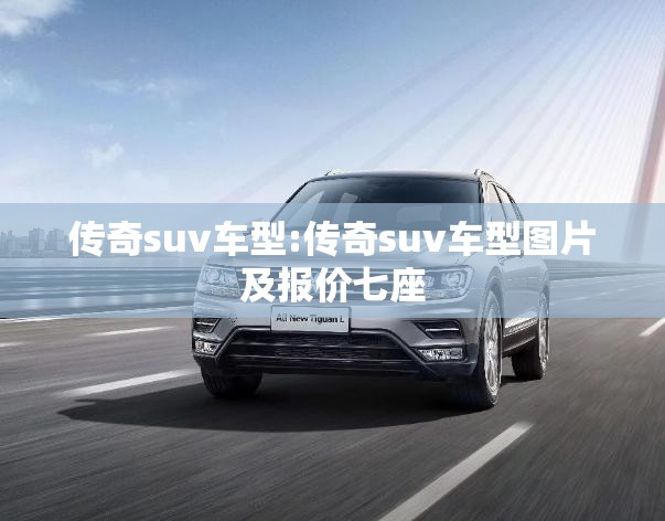 传奇suv车型:传奇suv车型图片及报价七座 传奇suv车型:传奇suv车型图片及报价七座