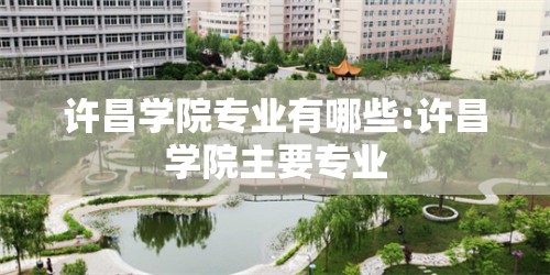 许昌学院专业有哪些:许昌学院主要专业 许昌学院专业有哪些:许昌学院主要专业