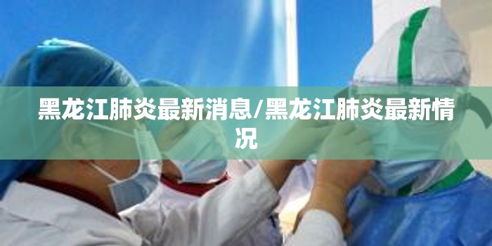 黑龙江肺炎最新消息/黑龙江肺炎最新情况 黑龙江肺炎最新消息/黑龙江肺炎最新情况