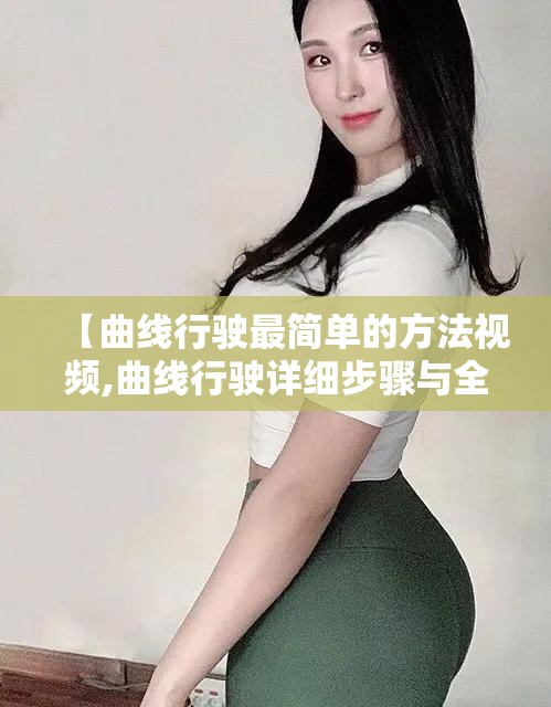 【曲线行驶最简单的方法视频,曲线行驶详细步骤与全程教程】 【曲线行驶最简单的方法视频,曲线行驶详细步骤与全程教程】