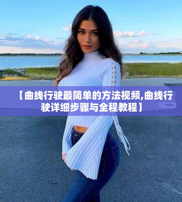 【曲线行驶最简单的方法视频,曲线行驶详细步骤与全程教程】 【曲线行驶最简单的方法视频,曲线行驶详细步骤与全程教程】