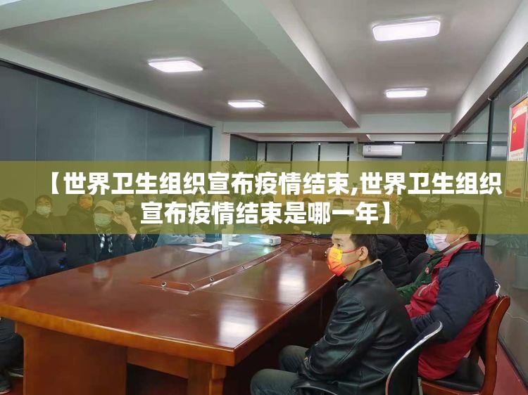 【世界卫生组织宣布疫情结束,世界卫生组织宣布疫情结束是哪一年】 【世界卫生组织宣布疫情结束,世界卫生组织宣布疫情结束是哪一年】
