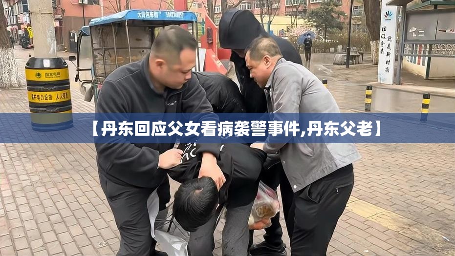 【丹东回应父女看病袭警事件,丹东父老】 【丹东回应父女看病袭警事件,丹东父老】