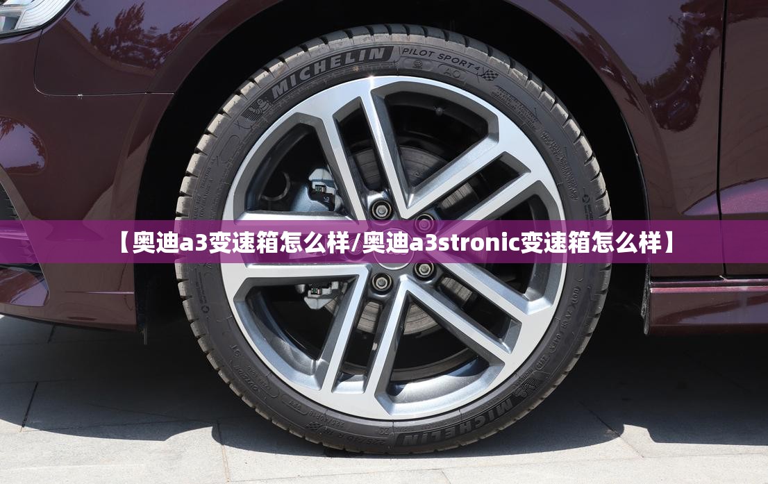 【奥迪a3变速箱怎么样/奥迪a3stronic变速箱怎么样】 【奥迪a3变速箱怎么样/奥迪a3stronic变速箱怎么样】
