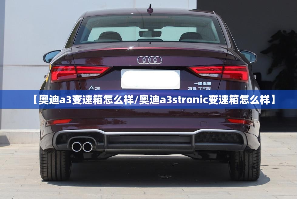 【奥迪a3变速箱怎么样/奥迪a3stronic变速箱怎么样】 【奥迪a3变速箱怎么样/奥迪a3stronic变速箱怎么样】