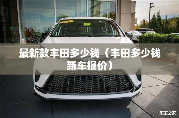 最新款丰田多少钱（丰田多少钱新车报价）