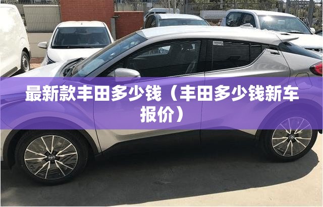 最新款丰田多少钱（丰田多少钱新车报价）