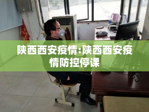 陕西西安疫情:陕西西安疫情防控停课 陕西西安疫情:陕西西安疫情防控停课