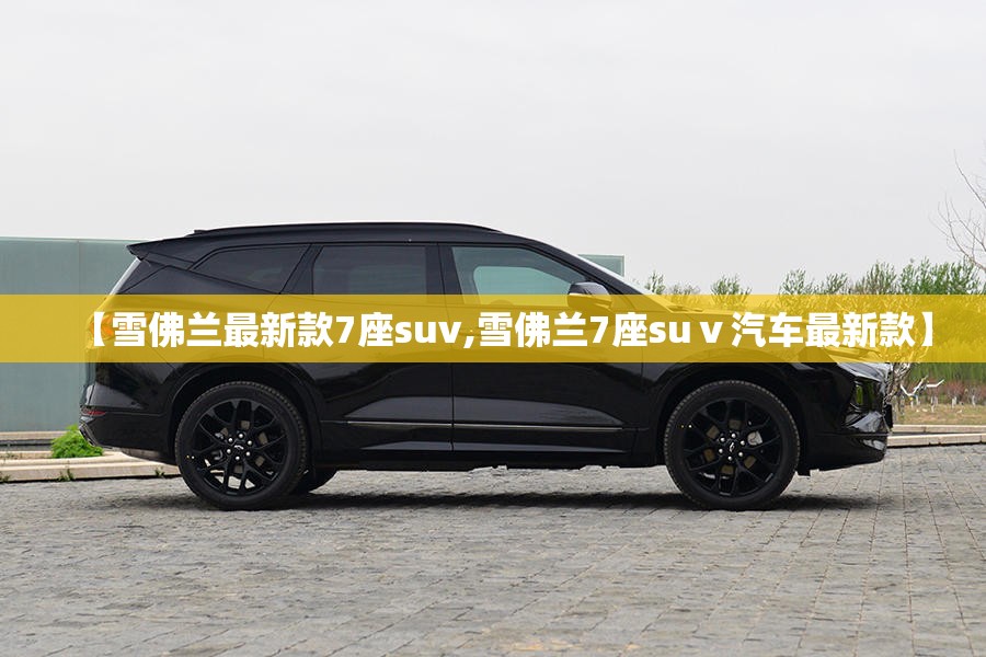 【雪佛兰最新款7座suv,雪佛兰7座suⅴ汽车最新款】 【雪佛兰最新款7座suv,雪佛兰7座suⅴ汽车最新款】