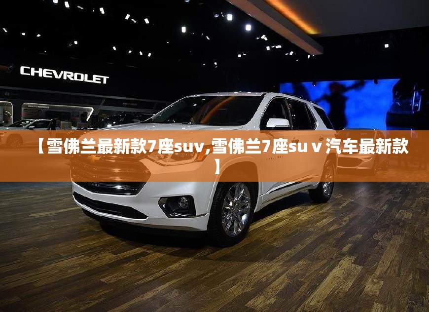 【雪佛兰最新款7座suv,雪佛兰7座suⅴ汽车最新款】 【雪佛兰最新款7座suv,雪佛兰7座suⅴ汽车最新款】