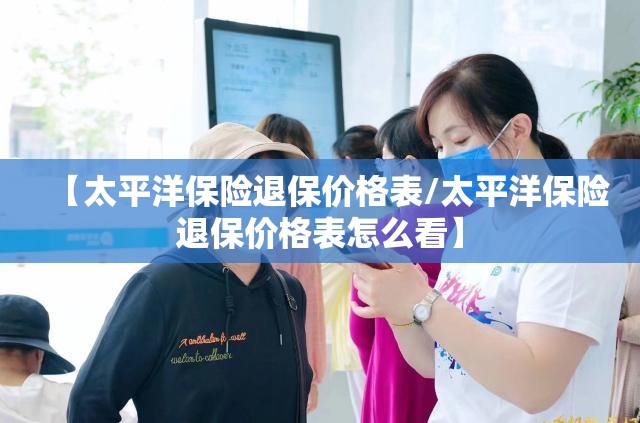 【太平洋保险退保价格表/太平洋保险退保价格表怎么看】
