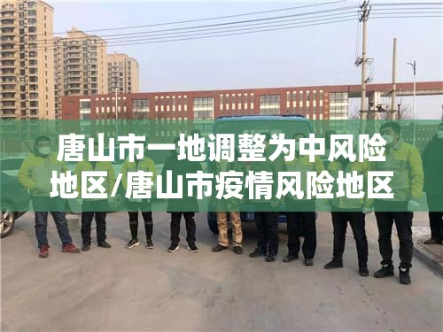唐山市一地调整为中风险地区/唐山市疫情风险地区吗 唐山市一地调整为中风险地区/唐山市疫情风险地区吗