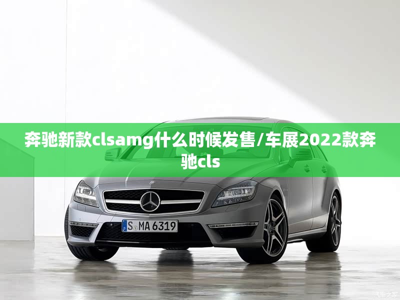 奔驰新款clsamg什么时候发售/车展2022款奔驰cls