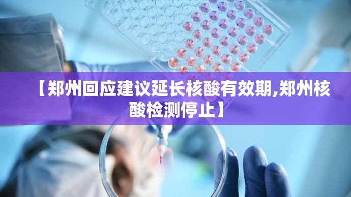 【郑州回应建议延长核酸有效期,郑州核酸检测停止】 【郑州回应建议延长核酸有效期,郑州核酸检测停止】