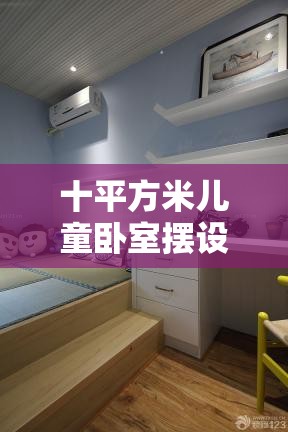 十平方米儿童卧室摆设:10平米儿童房装修效果图 小却精致 十平方米儿童卧室摆设:10平米儿童房装修效果图 小却精致