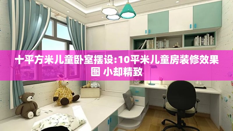 十平方米儿童卧室摆设:10平米儿童房装修效果图 小却精致 十平方米儿童卧室摆设:10平米儿童房装修效果图 小却精致