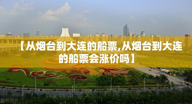 【从烟台到大连的船票,从烟台到大连的船票会涨价吗】 【从烟台到大连的船票,从烟台到大连的船票会涨价吗】