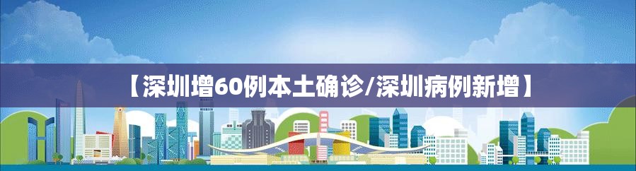 【深圳增60例本土确诊/深圳病例新增】 【深圳增60例本土确诊/深圳病例新增】