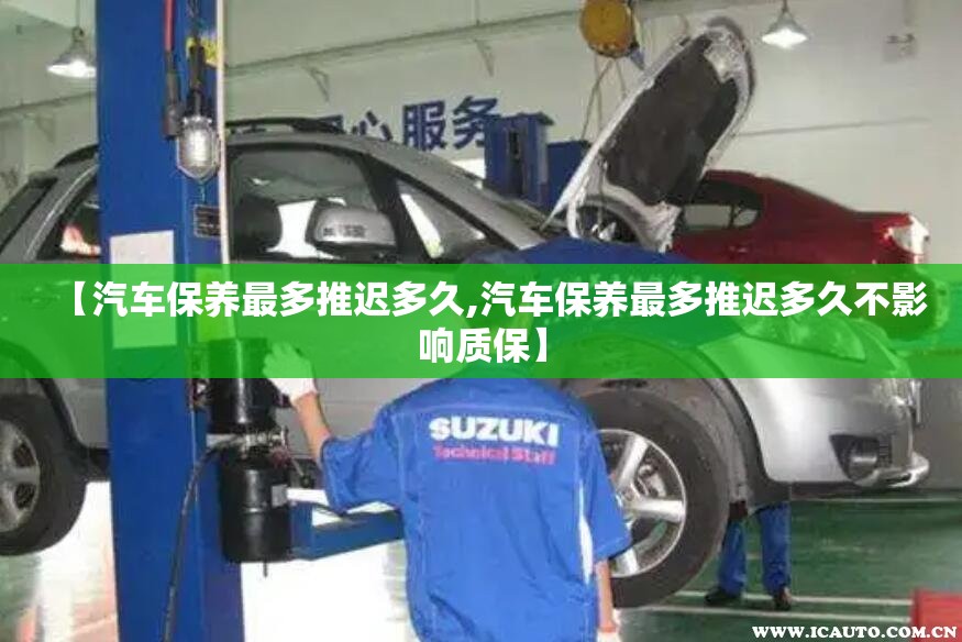 【汽车保养最多推迟多久,汽车保养最多推迟多久不影响质保】