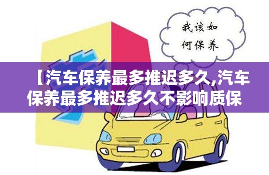 【汽车保养最多推迟多久,汽车保养最多推迟多久不影响质保】