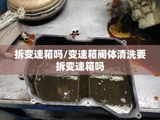 拆变速箱吗/变速箱阀体清洗要拆变速箱吗