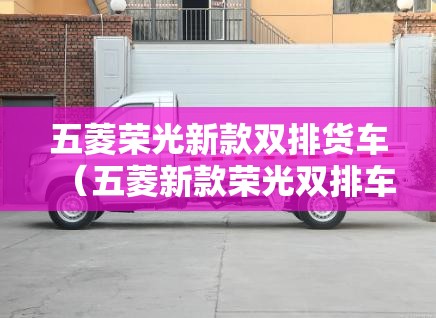 五菱荣光新款双排货车（五菱新款荣光双排车2021款）