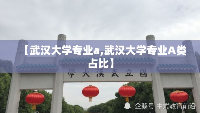 【武汉大学专业a,武汉大学专业A类占比】 【武汉大学专业a,武汉大学专业A类占比】